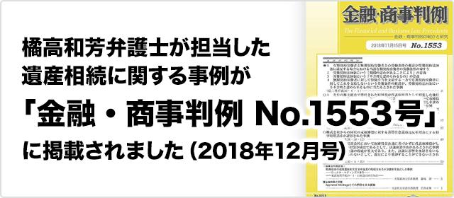 橘高和芳弁護士が担当した遺産相続に関する事例が
「金融・商事判例 No.1553号」（2018年11月15日号）
に掲載されました。