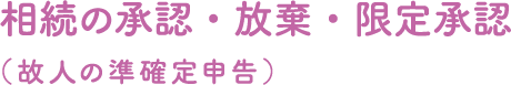 相続の承認・放棄・限定承認（故人の準確定申告）