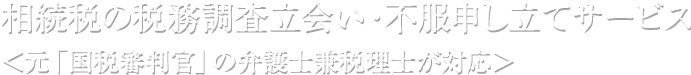 相続税の税務調査立会い・不服申し立てサービス
＜元「国税審判官」の弁護士兼税理士が対応＞