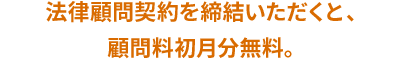 法律顧問契約を締結いただくと、
顧問料初月分無料。