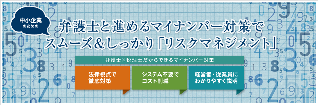 弁護士と進めるマイナンバー対策で
スムーズ&しっかり「リスクマネジメント」