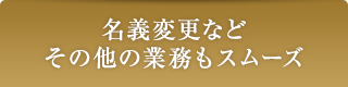 名義変更などその他の業務もスムーズ