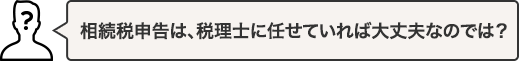 相続税申告は、税理士に任せていれば大丈夫なのでは？