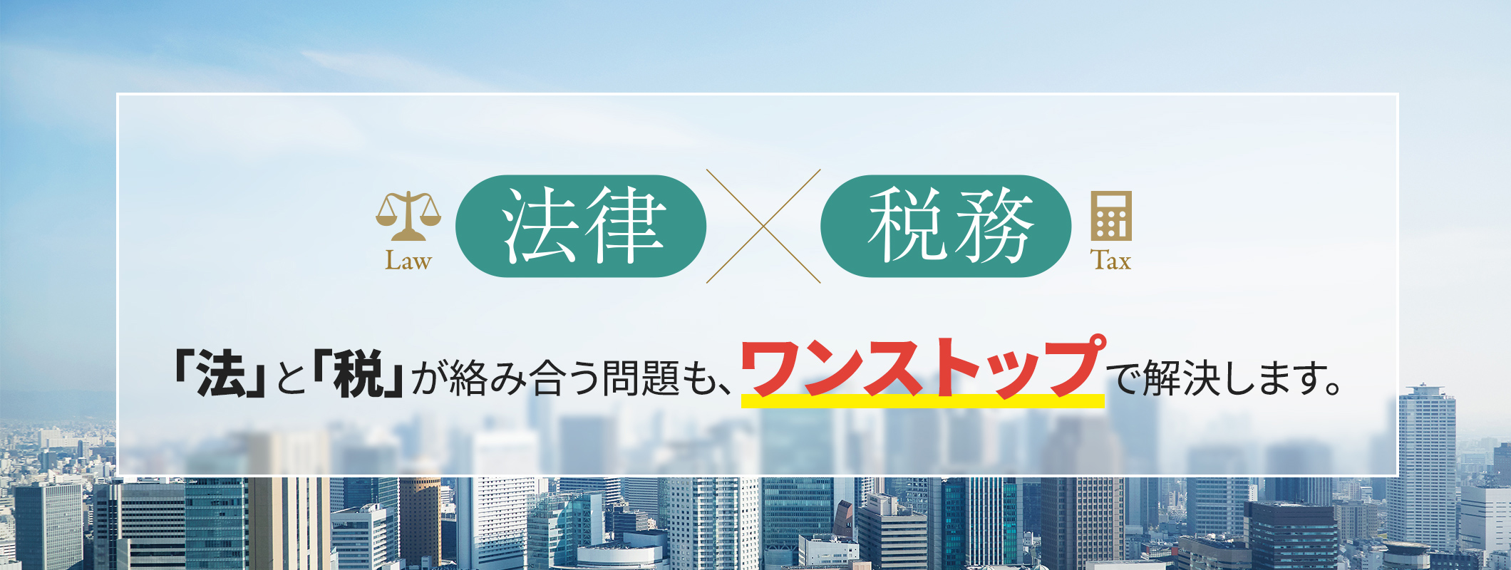 「法」と「税」が絡み合う問題も、ワンストップで解決します。